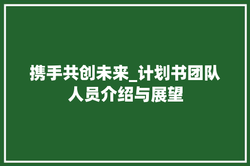 携手共创未来_计划书团队人员介绍与展望 范文赏析