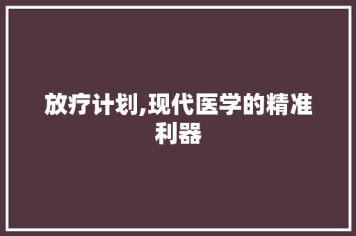 放疗计划,现代医学的精准利器