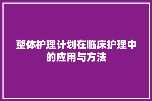 整体护理计划在临床护理中的应用与方法
