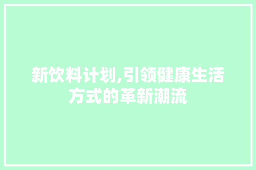 新饮料计划,引领健康生活方式的革新潮流 写作素材