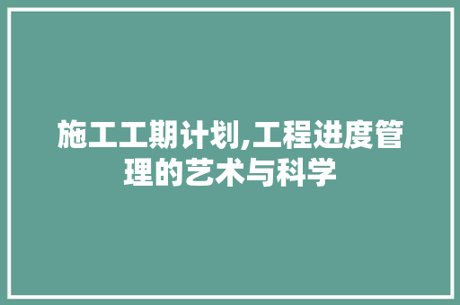 施工工期计划,工程进度管理的艺术与科学