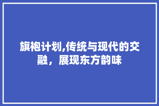 旗袍计划,传统与现代的交融，展现东方韵味