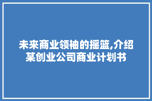 未来商业领袖的摇篮,介绍某创业公司商业计划书