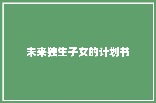 未来独生子女的计划书 报告写作