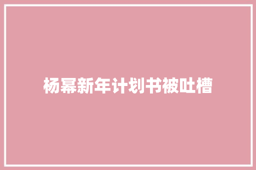 杨幂新年计划书被吐槽