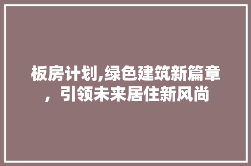 板房计划,绿色建筑新篇章，引领未来居住新风尚