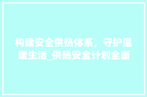 构建安全供热体系，守护温暖生活_供热安全计划全面介绍
