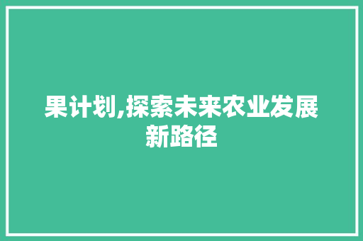 果计划,探索未来农业发展新路径 写作素材