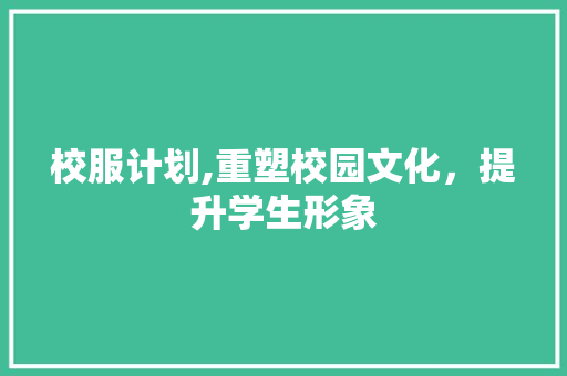 校服计划,重塑校园文化，提升学生形象 写作素材