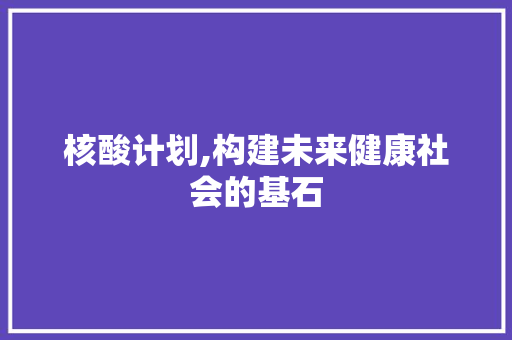 核酸计划,构建未来健康社会的基石 写作素材