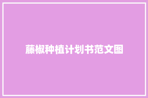 藤椒种植计划书范文图 写作技巧