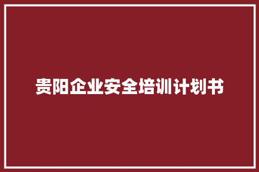 贵阳企业安全培训计划书