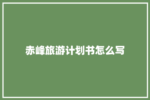 赤峰旅游计划书怎么写 写作技巧