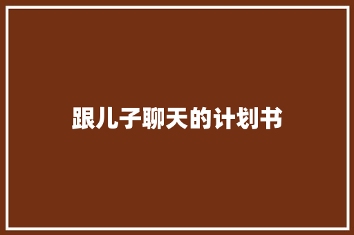 跟儿子聊天的计划书 商业文案