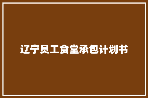 辽宁员工食堂承包计划书 范文赏析