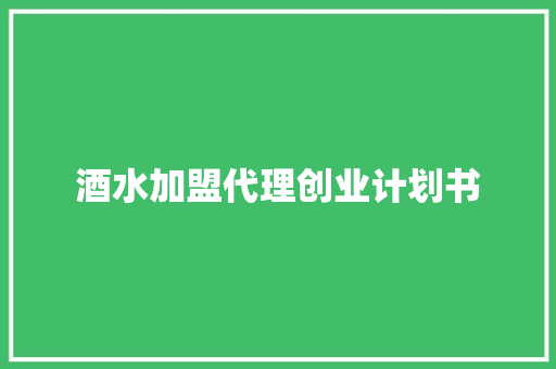 酒水加盟代理创业计划书 写作素材