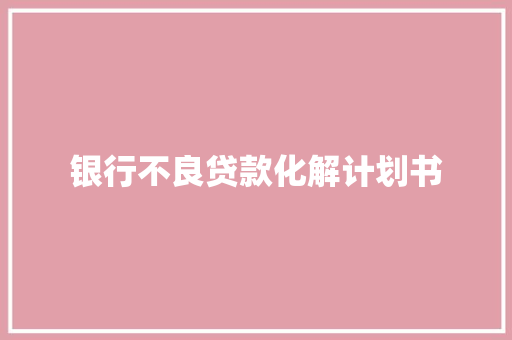 银行不良贷款化解计划书 写作素材