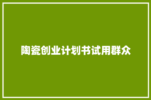 陶瓷创业计划书试用群众 写作社区
