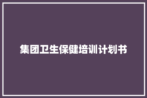 集团卫生保健培训计划书