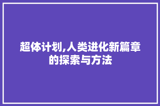 超体计划,人类进化新篇章的探索与方法