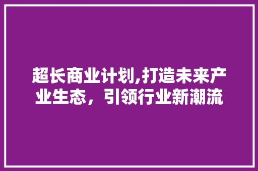 超长商业计划,打造未来产业生态，引领行业新潮流