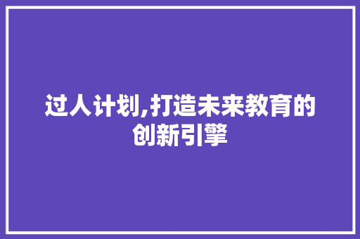 过人计划,打造未来教育的创新引擎