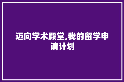 迈向学术殿堂,我的留学申请计划 范文赏析