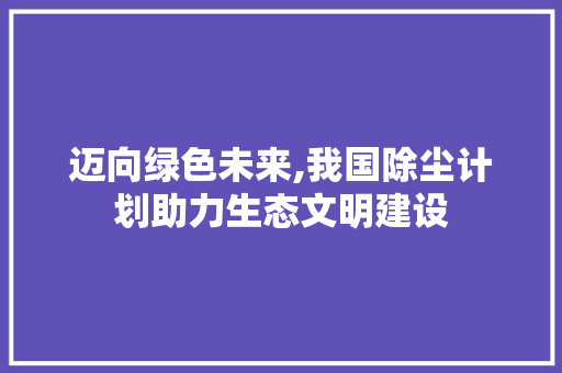 迈向绿色未来,我国除尘计划助力生态文明建设