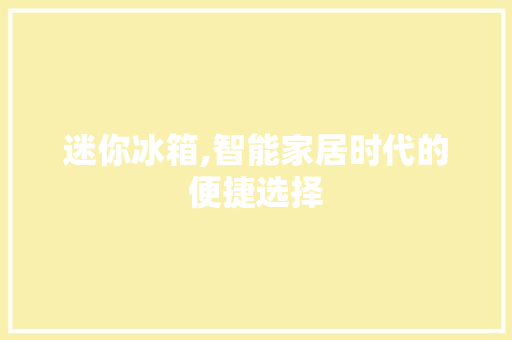 迷你冰箱,智能家居时代的便捷选择 写作技巧