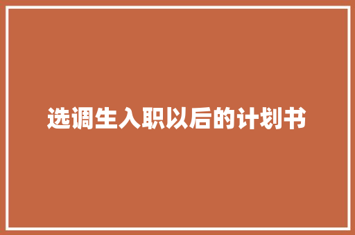 选调生入职以后的计划书 写作素材