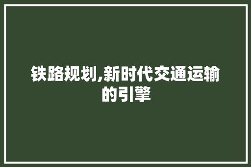 铁路规划,新时代交通运输的引擎 写作社区