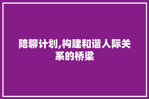 陪聊计划,构建和谐人际关系的桥梁