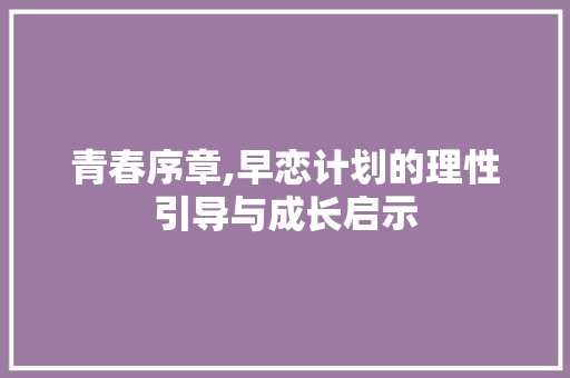 青春序章,早恋计划的理性引导与成长启示