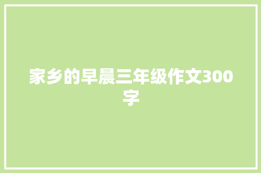 家乡的早晨三年级作文300字 商业文案