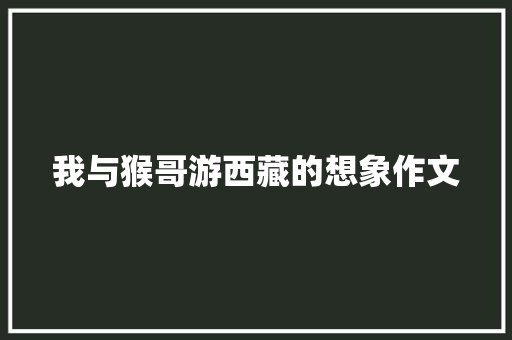 我与猴哥游西藏的想象作文 写作社区