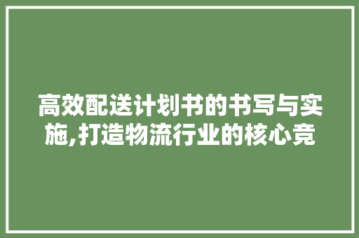 高效配送计划书的书写与实施,打造物流行业的核心竞争力