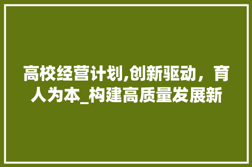 高校经营计划,创新驱动，育人为本_构建高质量发展新蓝图