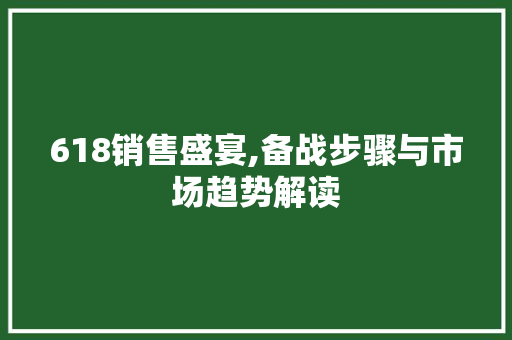 618销售盛宴,备战步骤与市场趋势解读