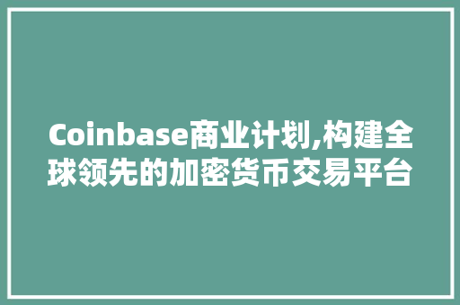 Coinbase商业计划,构建全球领先的加密货币交易平台