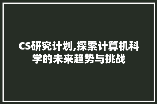 CS研究计划,探索计算机科学的未来趋势与挑战