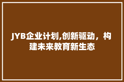 JYB企业计划,创新驱动，构建未来教育新生态 写作素材