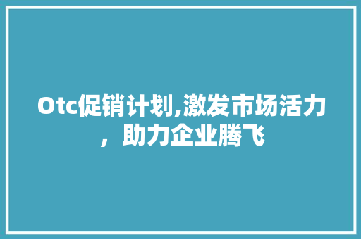 Otc促销计划,激发市场活力，助力企业腾飞