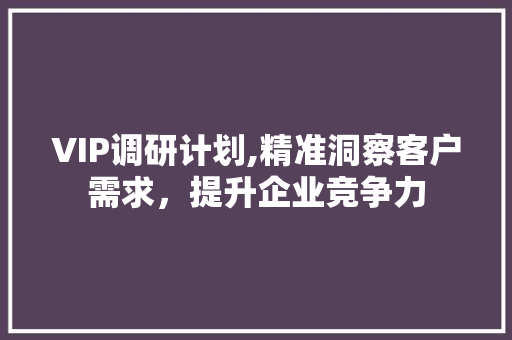 VIP调研计划,精准洞察客户需求，提升企业竞争力