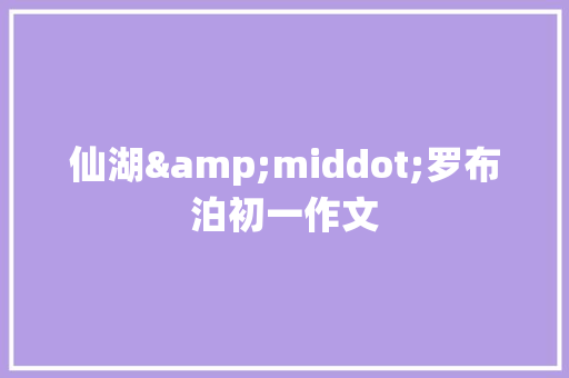 仙湖&middot;罗布泊初一作文 写作素材