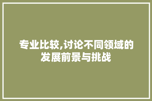 专业比较,讨论不同领域的发展前景与挑战