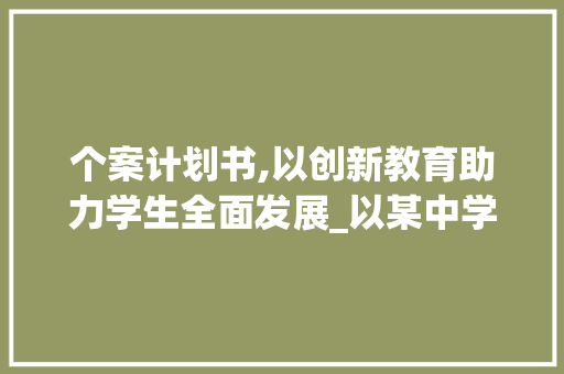 个案计划书,以创新教育助力学生全面发展_以某中学为例
