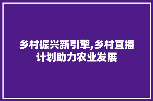 乡村振兴新引擎,乡村直播计划助力农业发展