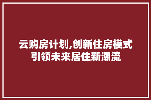 云购房计划,创新住房模式引领未来居住新潮流