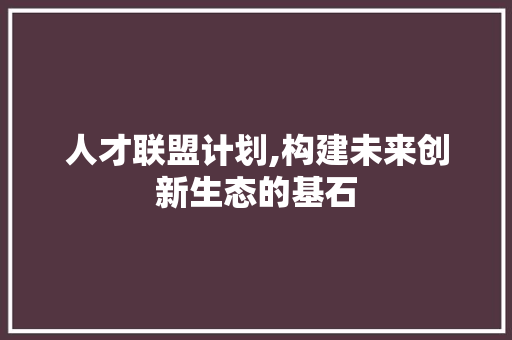 人才联盟计划,构建未来创新生态的基石 简历模板