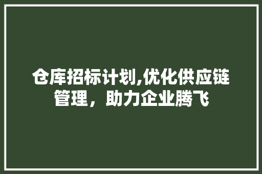 仓库招标计划,优化供应链管理，助力企业腾飞